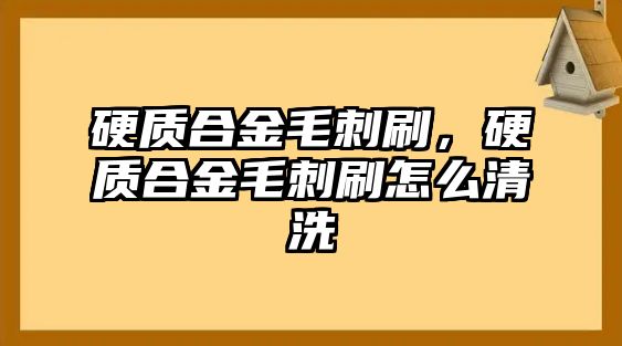 硬質(zhì)合金毛刺刷，硬質(zhì)合金毛刺刷怎么清洗