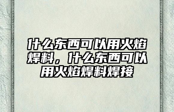 什么東西可以用火焰焊料，什么東西可以用火焰焊料焊接