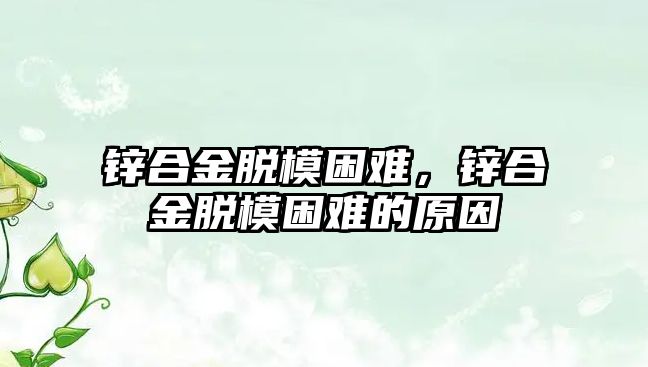 鋅合金脫模困難，鋅合金脫模困難的原因