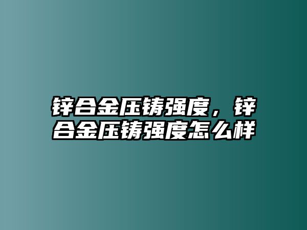 鋅合金壓鑄強(qiáng)度，鋅合金壓鑄強(qiáng)度怎么樣