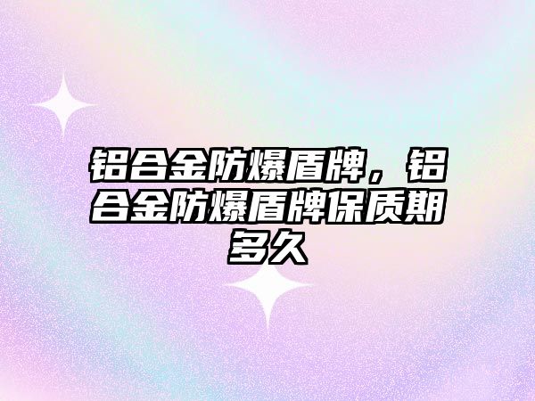 鋁合金防爆盾牌，鋁合金防爆盾牌保質(zhì)期多久