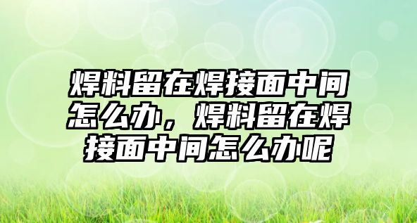 焊料留在焊接面中間怎么辦，焊料留在焊接面中間怎么辦呢