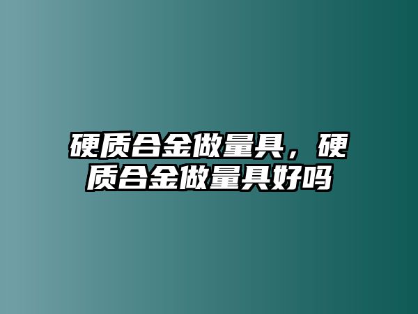 硬質(zhì)合金做量具，硬質(zhì)合金做量具好嗎