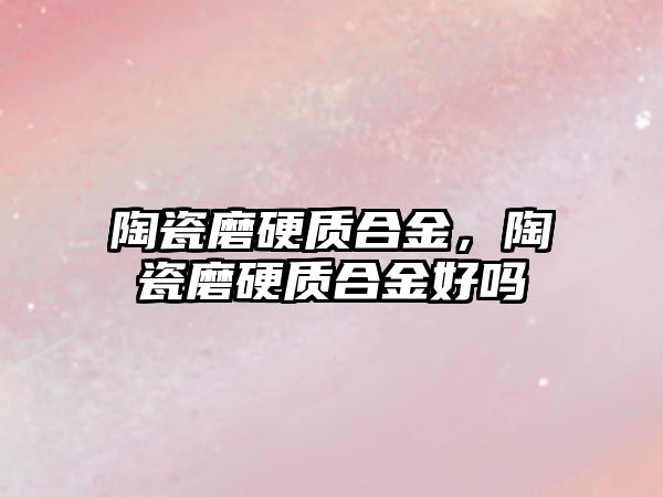 陶瓷磨硬質(zhì)合金，陶瓷磨硬質(zhì)合金好嗎