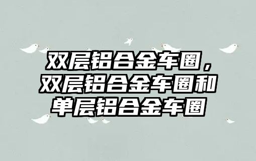 雙層鋁合金車圈，雙層鋁合金車圈和單層鋁合金車圈