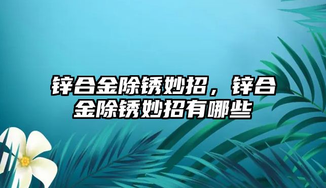 鋅合金除銹妙招，鋅合金除銹妙招有哪些