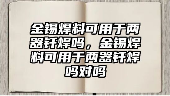 金錫焊料可用于兩器釬焊嗎，金錫焊料可用于兩器釬焊嗎對嗎