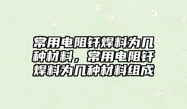 常用電阻釬焊料為幾種材料，常用電阻釬焊料為幾種材料組成