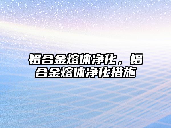 鋁合金熔體凈化，鋁合金熔體凈化措施