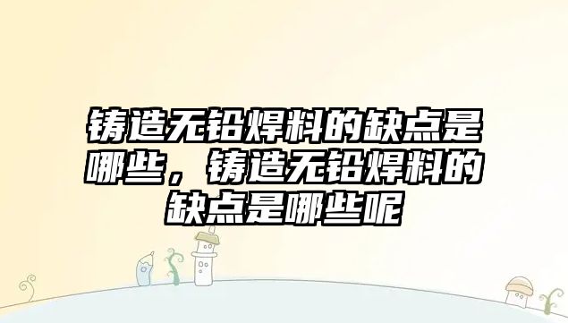 鑄造無鉛焊料的缺點是哪些，鑄造無鉛焊料的缺點是哪些呢