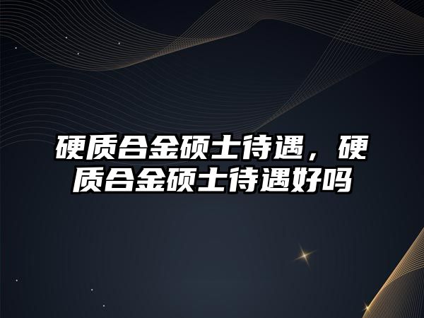 硬質合金碩士待遇，硬質合金碩士待遇好嗎