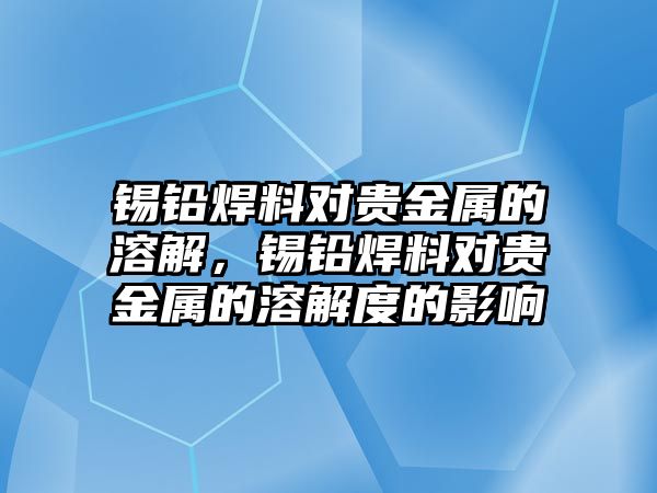 錫鉛焊料對貴金屬的溶解，錫鉛焊料對貴金屬的溶解度的影響