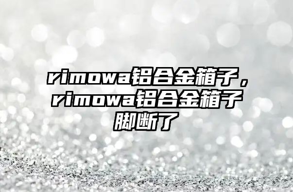 rimowa鋁合金箱子，rimowa鋁合金箱子腳斷了