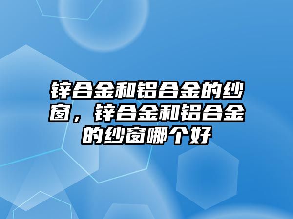 鋅合金和鋁合金的紗窗，鋅合金和鋁合金的紗窗哪個好