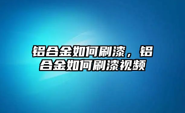 鋁合金如何刷漆，鋁合金如何刷漆視頻