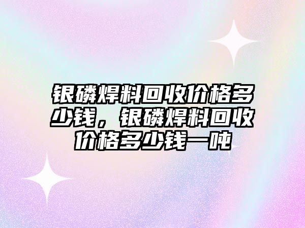 銀磷焊料回收價(jià)格多少錢，銀磷焊料回收價(jià)格多少錢一噸