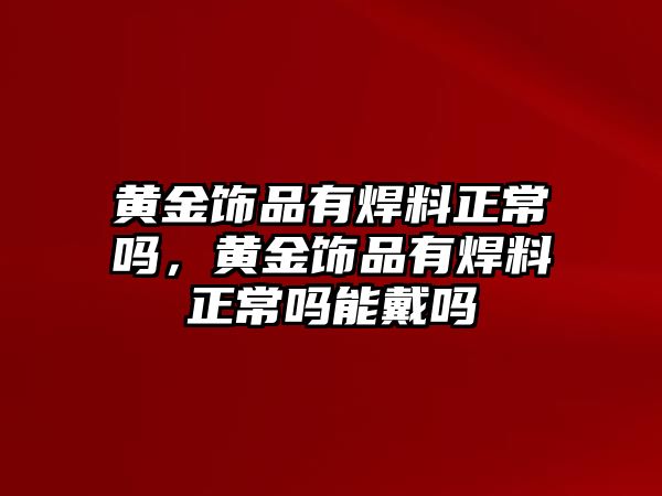 黃金飾品有焊料正常嗎，黃金飾品有焊料正常嗎能戴嗎