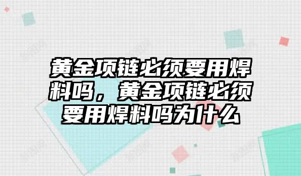 黃金項鏈必須要用焊料嗎，黃金項鏈必須要用焊料嗎為什么