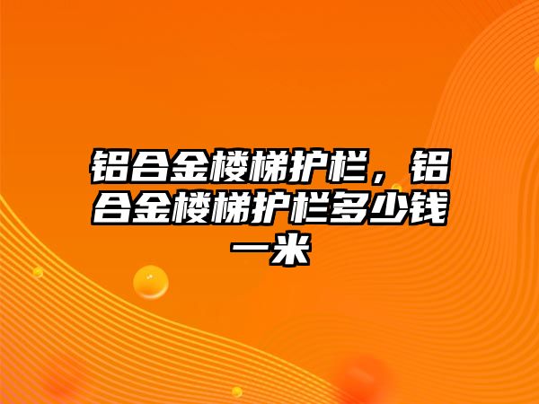 鋁合金樓梯護(hù)欄，鋁合金樓梯護(hù)欄多少錢一米