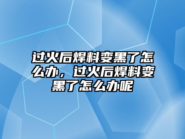 過火后焊料變黑了怎么辦，過火后焊料變黑了怎么辦呢