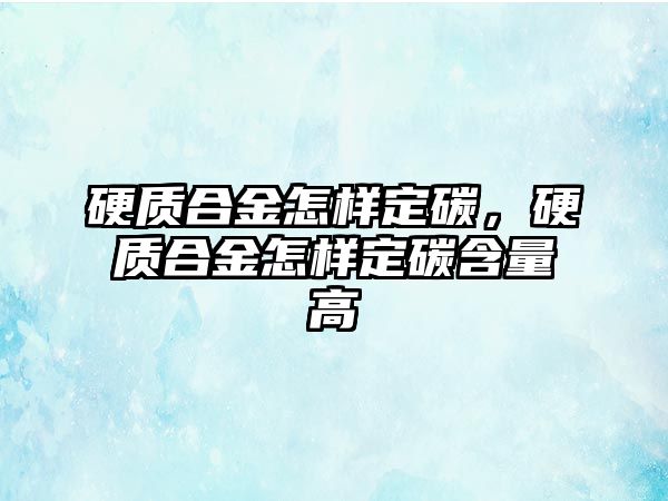 硬質(zhì)合金怎樣定碳，硬質(zhì)合金怎樣定碳含量高