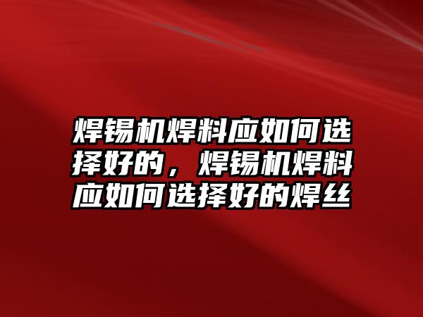 焊錫機(jī)焊料應(yīng)如何選擇好的，焊錫機(jī)焊料應(yīng)如何選擇好的焊絲