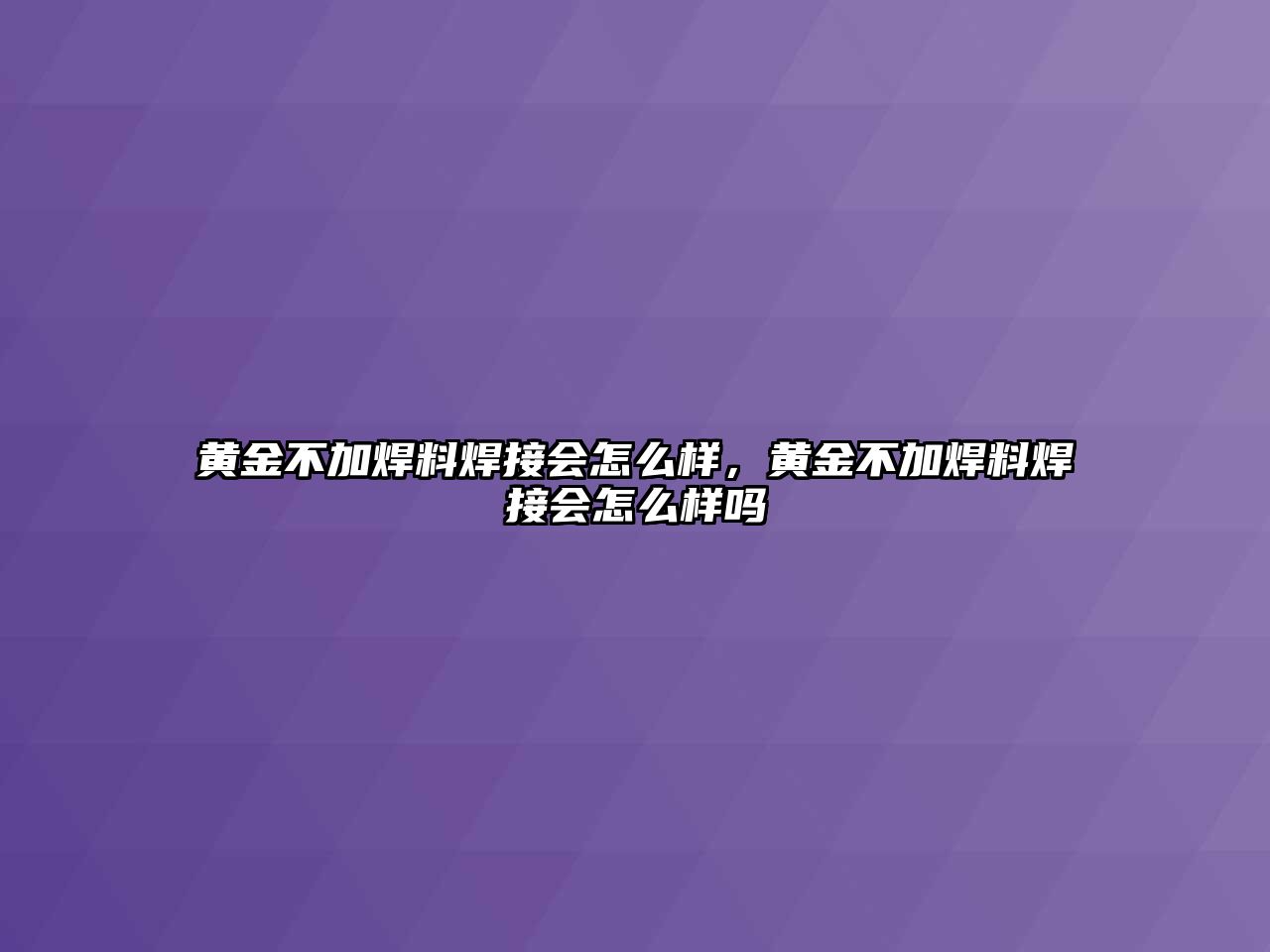 黃金不加焊料焊接會(huì)怎么樣，黃金不加焊料焊接會(huì)怎么樣嗎