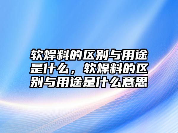 軟焊料的區(qū)別與用途是什么，軟焊料的區(qū)別與用途是什么意思