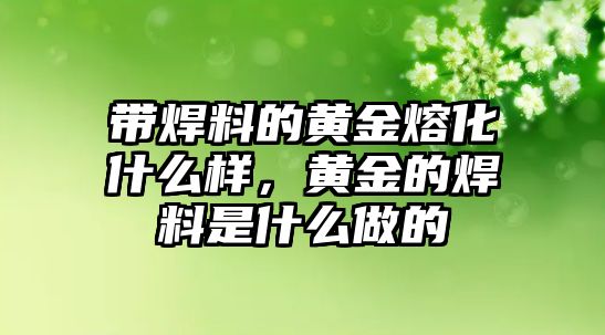 帶焊料的黃金熔化什么樣，黃金的焊料是什么做的