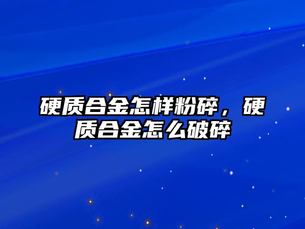 硬質合金怎樣粉碎，硬質合金怎么破碎