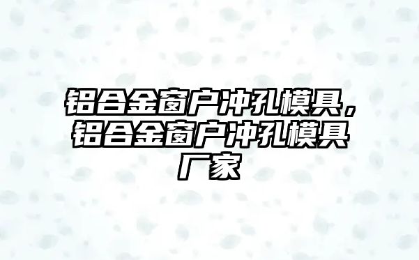 鋁合金窗戶沖孔模具，鋁合金窗戶沖孔模具廠家