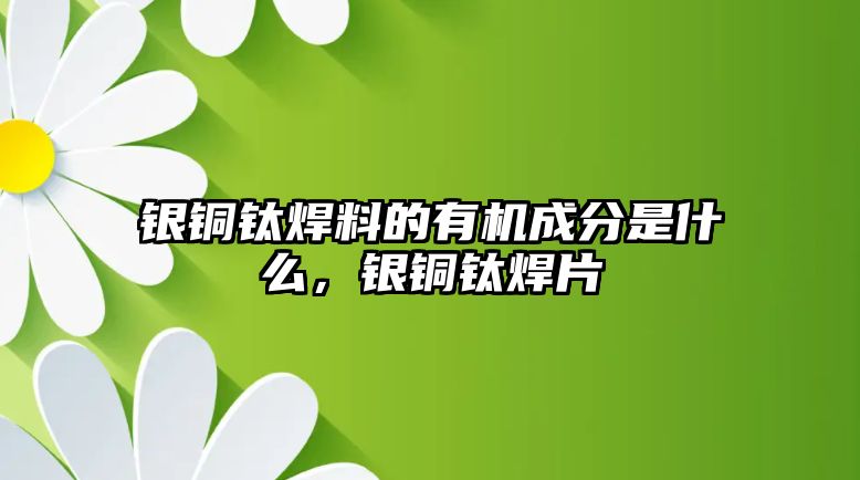 銀銅鈦焊料的有機成分是什么，銀銅鈦焊片