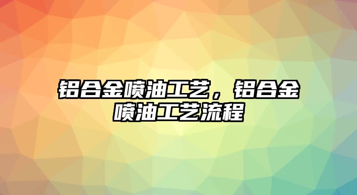 鋁合金噴油工藝，鋁合金噴油工藝流程