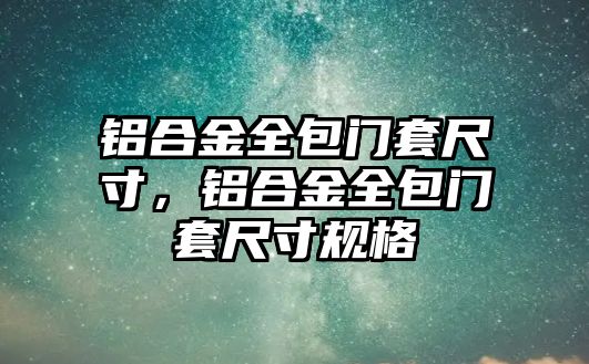 鋁合金全包門套尺寸，鋁合金全包門套尺寸規(guī)格