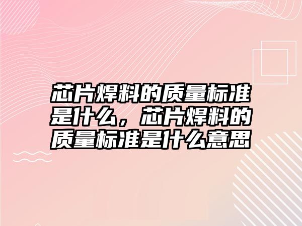 芯片焊料的質(zhì)量標(biāo)準(zhǔn)是什么，芯片焊料的質(zhì)量標(biāo)準(zhǔn)是什么意思