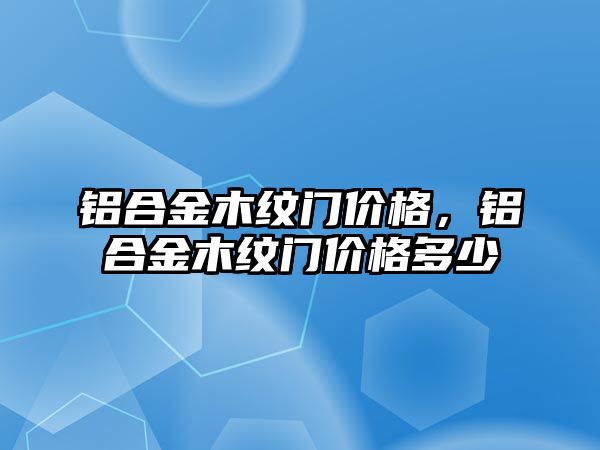 鋁合金木紋門價(jià)格，鋁合金木紋門價(jià)格多少