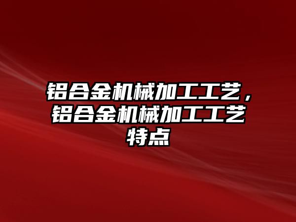 鋁合金機械加工工藝，鋁合金機械加工工藝特點