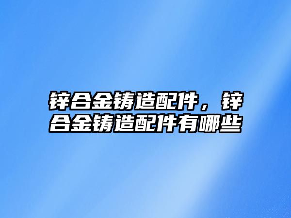 鋅合金鑄造配件，鋅合金鑄造配件有哪些