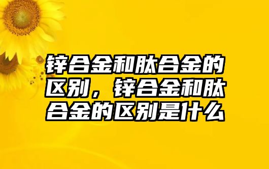 鋅合金和肽合金的區(qū)別，鋅合金和肽合金的區(qū)別是什么