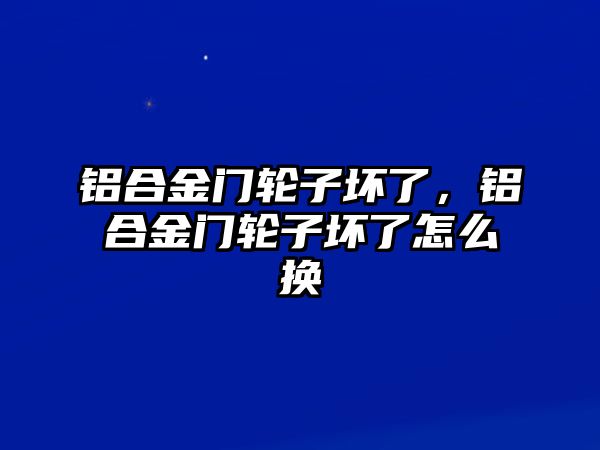 鋁合金門輪子壞了，鋁合金門輪子壞了怎么換