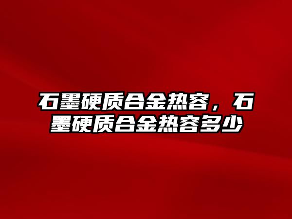 石墨硬質合金熱容，石墨硬質合金熱容多少