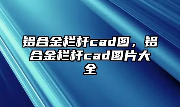 鋁合金欄桿cad圖，鋁合金欄桿cad圖片大全