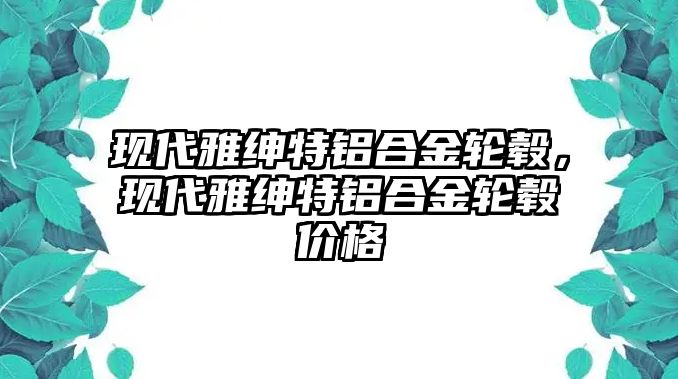 現(xiàn)代雅紳特鋁合金輪轂，現(xiàn)代雅紳特鋁合金輪轂價格