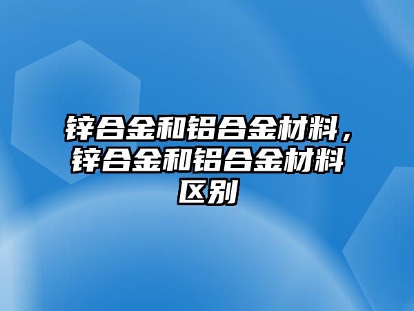 鋅合金和鋁合金材料，鋅合金和鋁合金材料區(qū)別