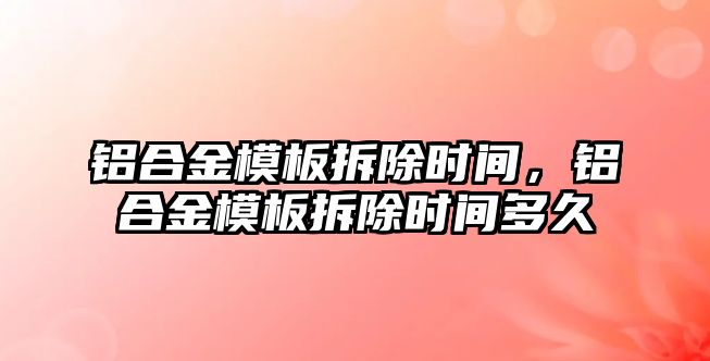 鋁合金模板拆除時間，鋁合金模板拆除時間多久