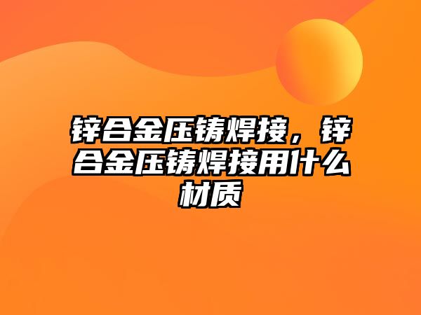 鋅合金壓鑄焊接，鋅合金壓鑄焊接用什么材質(zhì)