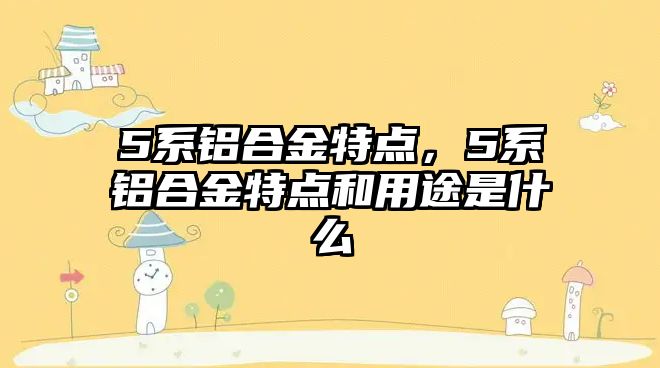 5系鋁合金特點，5系鋁合金特點和用途是什么