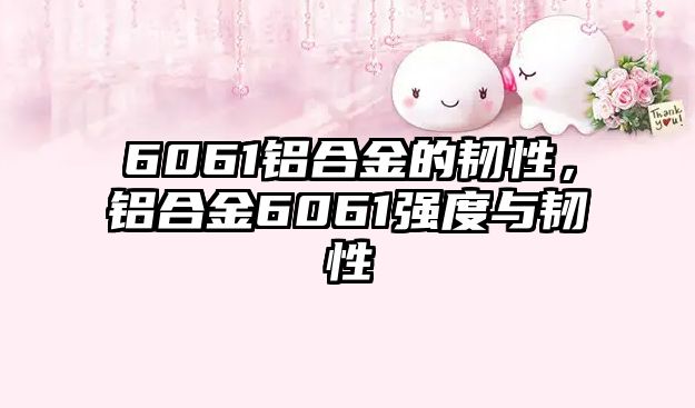 6061鋁合金的韌性，鋁合金6061強(qiáng)度與韌性