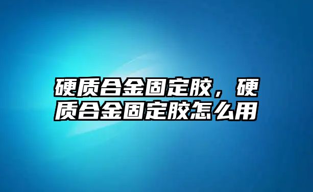 硬質合金固定膠，硬質合金固定膠怎么用