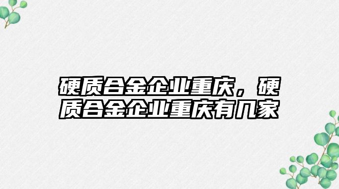 硬質(zhì)合金企業(yè)重慶，硬質(zhì)合金企業(yè)重慶有幾家